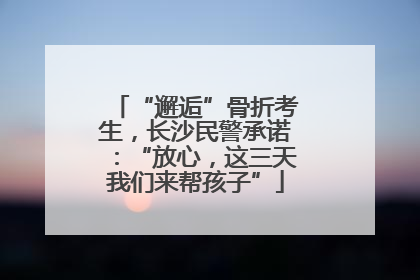 “邂逅”骨折考生，长沙民警承诺：“放心，这三天我们来帮孩子”