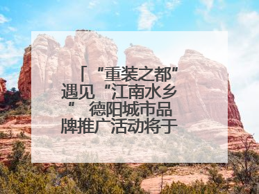 “重装之都”遇见“江南水乡” 德阳城市品牌推广活动将于无锡拉开帷幕