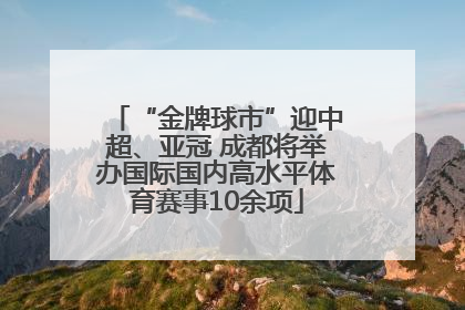 “金牌球市”迎中超、亚冠 成都将举办国际国内高水平体育赛事10余项