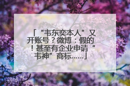 “韦东奕本人”又开账号？微博：假的！甚至有企业申请“韦神”商标……
