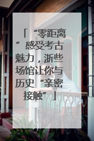 “零距离”感受考古魅力，浙些场馆让你与历史“亲密接触”