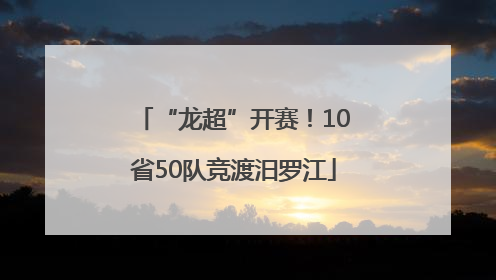 “龙超”开赛！10省50队竞渡汨罗江