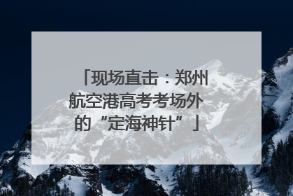 现场直击：郑州航空港高考考场外的“定海神针”