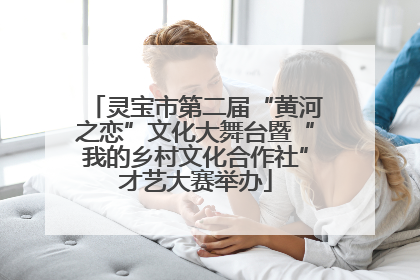灵宝市第二届“黄河之恋”文化大舞台暨“我的乡村文化合作社”才艺大赛举办