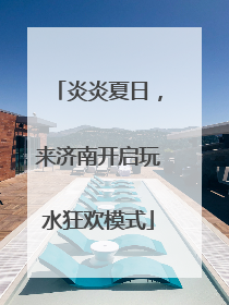 炎炎夏日，来济南开启玩水狂欢模式
