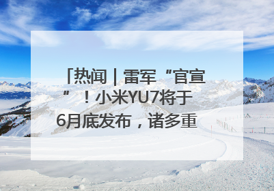热闻｜雷军“官宣”！小米YU7将于6月底发布，诸多重磅新品一起发布！唯独价格“卖关子”