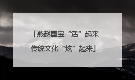燕赵国宝“活”起来 传统文化“炫”起来