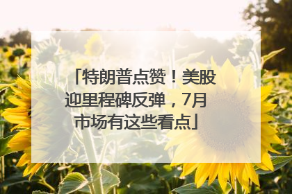 特朗普点赞！美股迎里程碑反弹，7月市场有这些看点