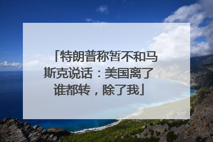 特朗普称暂不和马斯克说话：美国离了谁都转，除了我