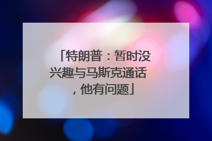 特朗普：暂时没兴趣与马斯克通话，他有问题