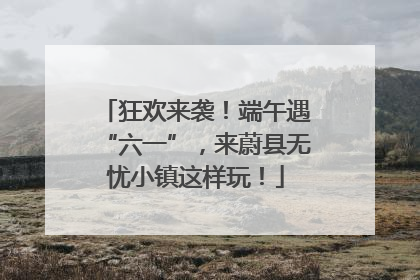 狂欢来袭！端午遇“六一”，来蔚县无忧小镇这样玩！