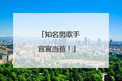 知名男歌手官宣当爸！