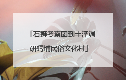 石狮考察团到丰泽调研蟳埔民俗文化村