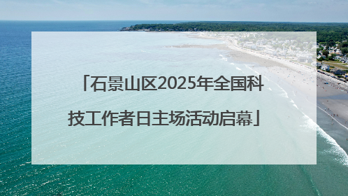 石景山区2025年全国科技工作者日主场活动启幕