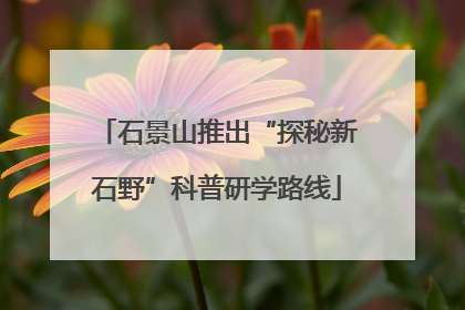 石景山推出“探秘新石野”科普研学路线