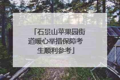 石景山苹果园街道暖心举措保障考生顺利参考