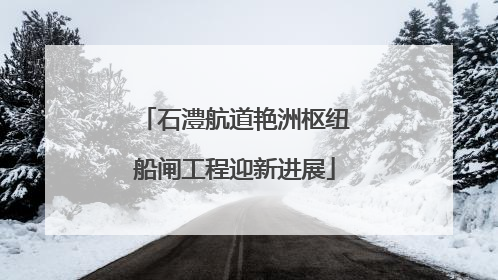石澧航道艳洲枢纽船闸工程迎新进展
