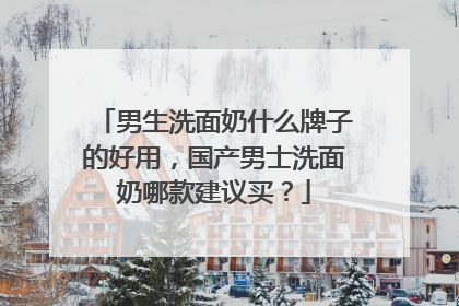 男生洗面奶什么牌子的好用，国产男士洗面奶哪款建议买？