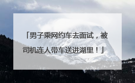 男子乘网约车去面试，被司机连人带车送进湖里！