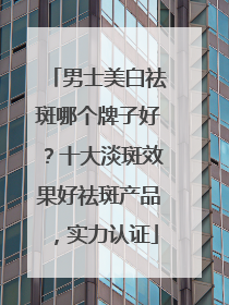 男士美白祛斑哪个牌子好？十大淡斑效果好祛斑产品，实力认证