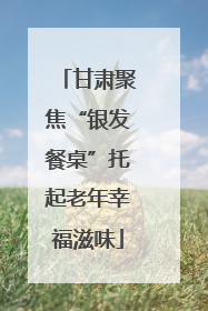 甘肃聚焦“银发餐桌”托起老年幸福滋味