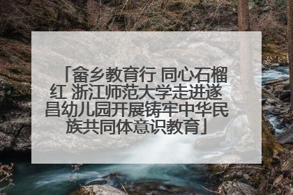 畲乡教育行 同心石榴红 浙江师范大学走进遂昌幼儿园开展铸牢中华民族共同体意识教育