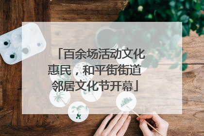 百余场活动文化惠民，和平街街道邻居文化节开幕