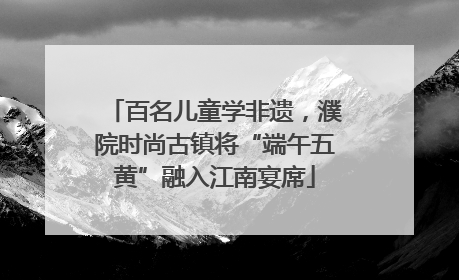 百名儿童学非遗，濮院时尚古镇将“端午五黄”融入江南宴席