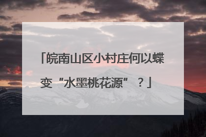 皖南山区小村庄何以蝶变“水墨桃花源”？