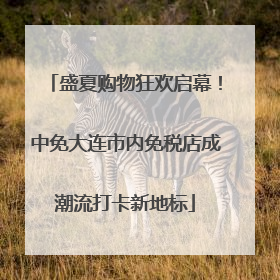 盛夏购物狂欢启幕！中免大连市内免税店成潮流打卡新地标