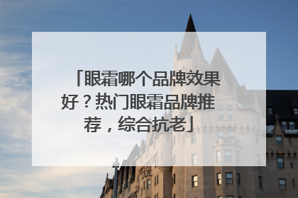 眼霜哪个品牌效果好？热门眼霜品牌推荐，综合抗老