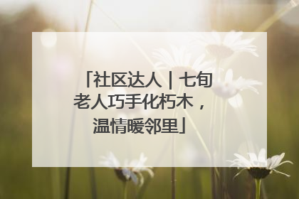 社区达人｜七旬老人巧手化朽木，温情暖邻里