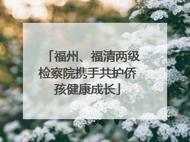 福州、福清两级检察院携手共护侨孩健康成长