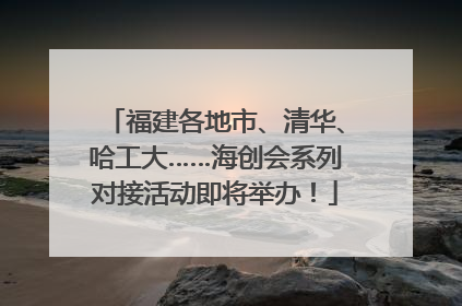 福建各地市、清华、哈工大……海创会系列对接活动即将举办！