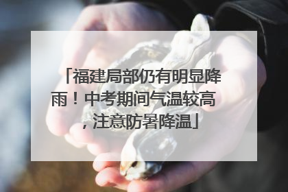 福建局部仍有明显降雨！中考期间气温较高，注意防暑降温