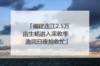 福建连江2.5万亩生蚝进入采收季 渔民日夜抢收忙