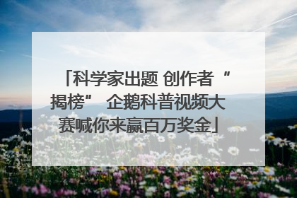 科学家出题 创作者“揭榜” 企鹅科普视频大赛喊你来赢百万奖金