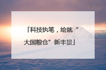 科技执笔，绘就“大国粮仓”新丰景