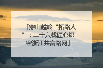 穿山越岭“拓路人”：二十六载匠心织密浙江共富路网