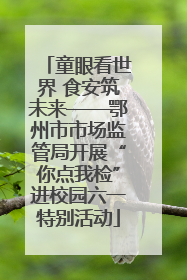 童眼看世界 食安筑未来——鄂州市市场监管局开展“你点我检”进校园六一特别活动