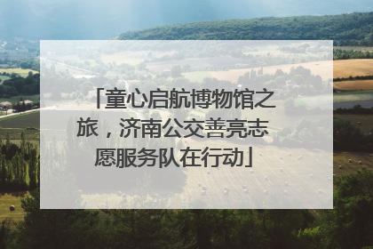 童心启航博物馆之旅，济南公交善亮志愿服务队在行动