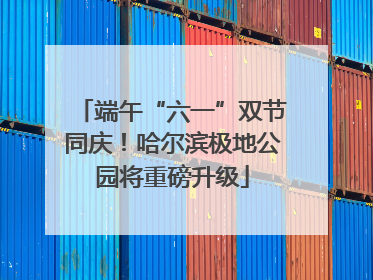 端午“六一”双节同庆！哈尔滨极地公园将重磅升级