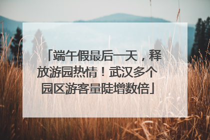 端午假最后一天，释放游园热情！武汉多个园区游客量陡增数倍