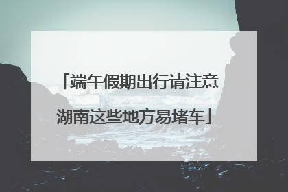 端午假期出行请注意 湖南这些地方易堵车