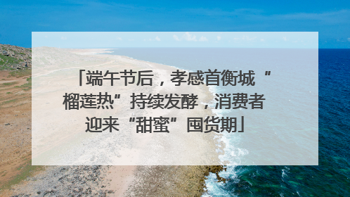 端午节后，孝感首衡城“榴莲热”持续发酵，消费者迎来“甜蜜”囤货期