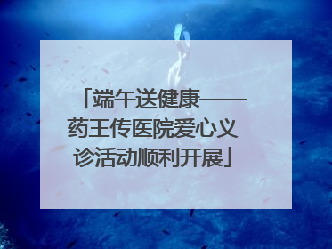 端午送健康——药王传医院爱心义诊活动顺利开展