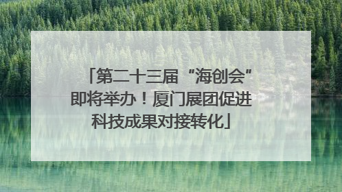 第二十三届“海创会”即将举办！厦门展团促进科技成果对接转化