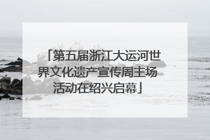 第五届浙江大运河世界文化遗产宣传周主场活动在绍兴启幕
