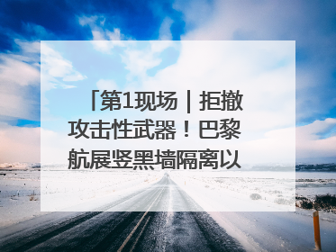 第1现场｜拒撤攻击性武器！巴黎航展竖黑墙隔离以色列四展台