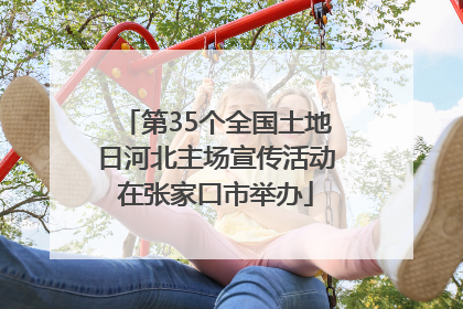 第35个全国土地日河北主场宣传活动在张家口市举办